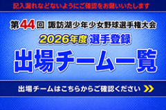 出場チーム一覧 諏訪湖が見守る挑戦の舞台。2026年度 第44回諏訪湖少年少女野球選手権大会の試合結果ならびに、参加チームや各支部等のご案内をしております。「諏訪の甲子園」を舞台にチームの仲間たちと繰り広げる、子ども達の熱い戦いを順次ご紹介していきます。